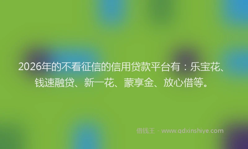 2026年的不看征信的信用贷款平台有：乐宝花、钱速融贷、新一花、蒙享金、放心借等。