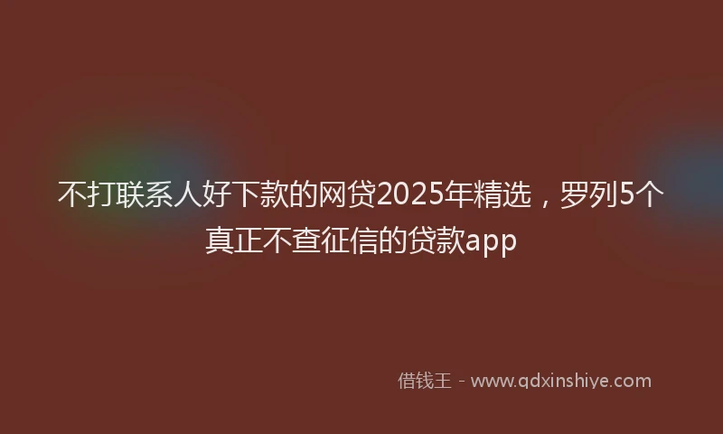 不打联系人好下款的网贷2025年精选，罗列5个真正不查征信的贷款app