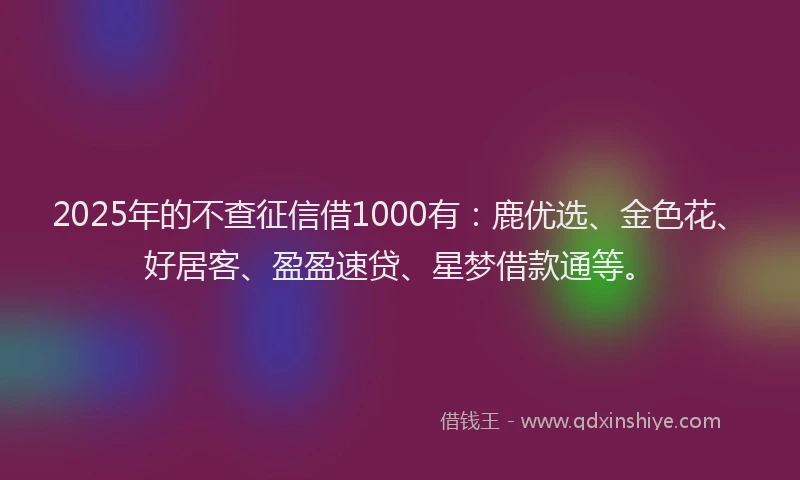 2025年的不查征信借1000有：鹿优选、金色花、好居客、盈盈速贷、星梦借款通等。