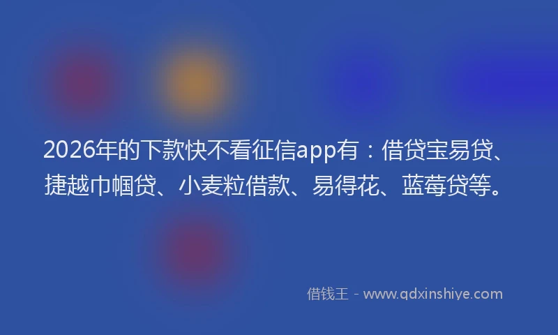 2026年的下款快不看征信app有：借贷宝易贷、捷越巾帼贷、小麦粒借款、易得花、蓝莓贷等。