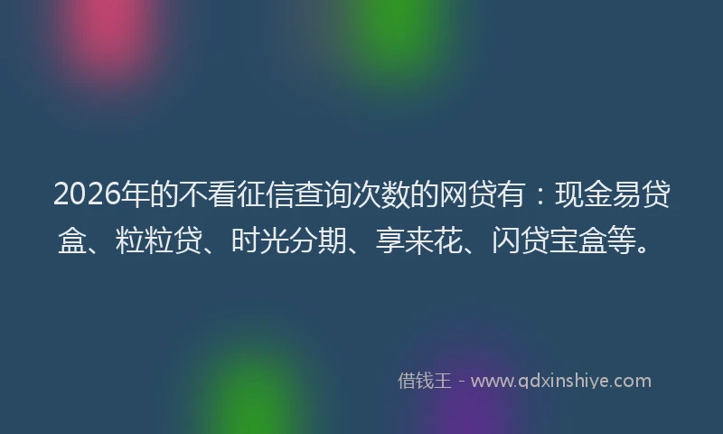 2026年的不看征信查询次数的网贷有：现金易贷盒、粒粒贷、时光分期、享来花、闪贷宝盒等。