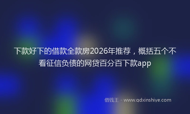 下款好下的借款全款房2026年推荐,概括五个不看征信负债的网贷百分百下款app
