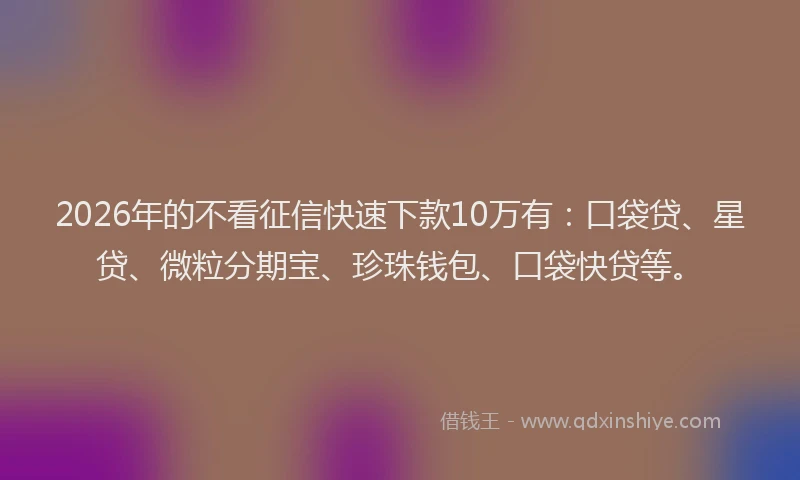 2026年的不看征信快速下款10万有：口袋贷、星贷、微粒分期宝、珍珠钱包、口袋快贷等。