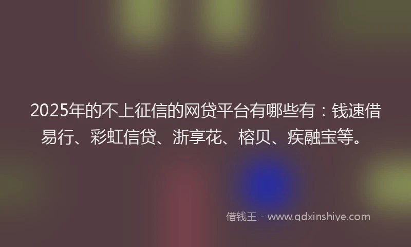 2025年的不上征信的网贷平台有哪些有：钱速借易行、彩虹信贷、浙享花、榕贝、疾融宝等。