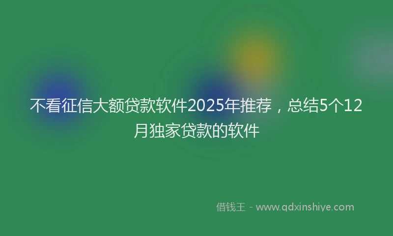 不看征信大额贷款软件2025年推荐，总结5个12月独家贷款的软件