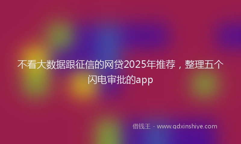 不看大数据跟征信的网贷2025年推荐,整理五个闪电审批的app