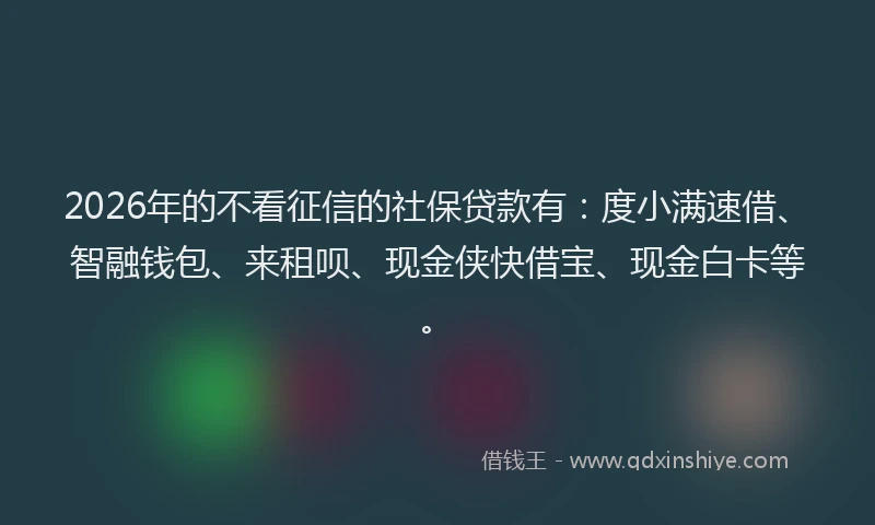 2026年的不看征信的社保贷款有：度小满速借、智融钱包、来租呗、现金侠快借宝、现金白卡等。