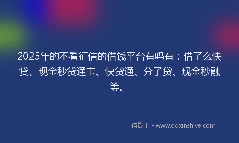2025年的不看征信的借钱平台有吗有：借了么快贷、现金秒贷通宝、快贷通、分子贷、现金秒融等。