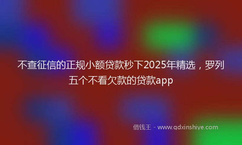 不查征信的正规小额贷款秒下2025年精选，罗列五个不看欠款的贷款app