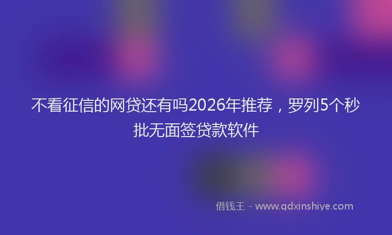 不看征信的网贷还有吗2026年推荐,罗列5个秒批无面签贷款软件