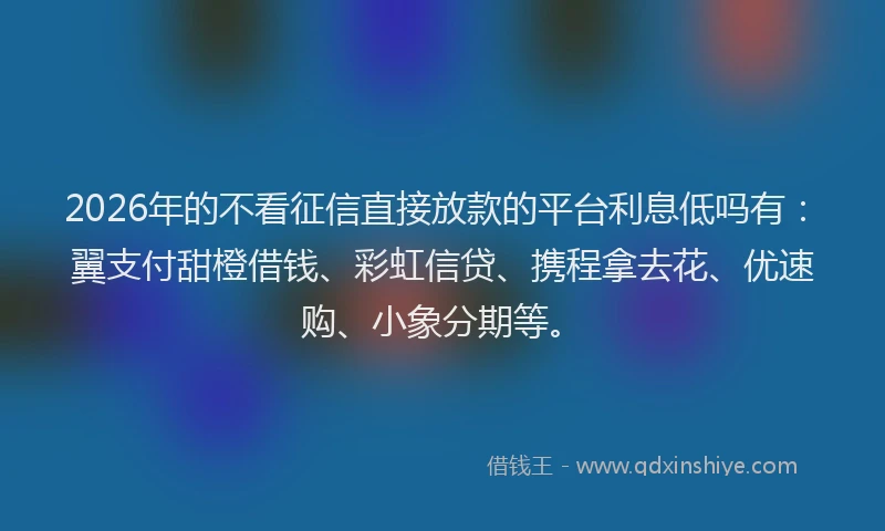 2026年的不看征信直接放款的平台利息低吗有:翼支付甜橙借钱、彩虹信贷、携程拿去花、优速购、小象分期等。