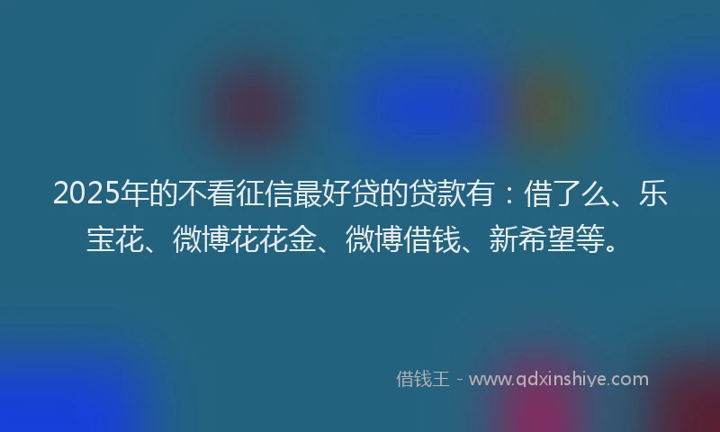 2025年的不看征信最好贷的贷款有：借了么、乐宝花、微博花花金、微博借钱、新希望等。