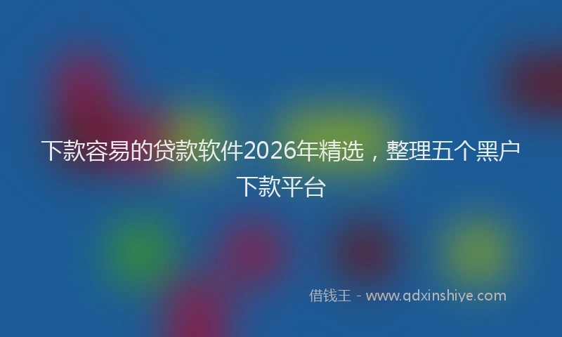 下款容易的贷款软件2026年精选，整理五个黑户下款平台