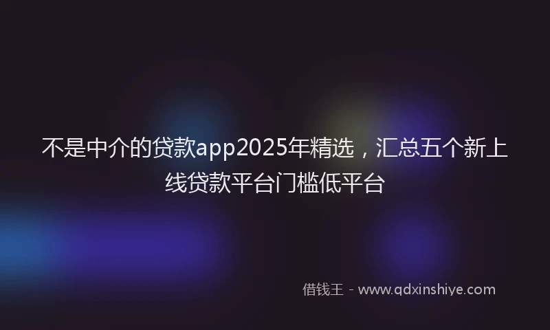 不是中介的贷款app2025年精选,汇总五个新上线贷款平台门槛低平台