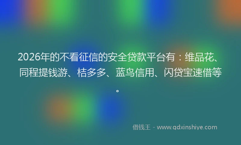 2026年的不看征信的安全贷款平台有：维品花、同程提钱游、桔多多、蓝鸟信用、闪贷宝速借等。