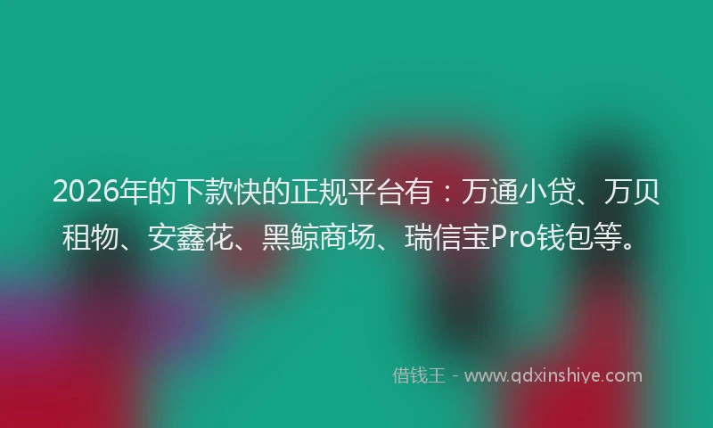 2026年的下款快的正规平台有：万通小贷、万贝租物、安鑫花、黑鲸商场、瑞信宝Pro钱包等。