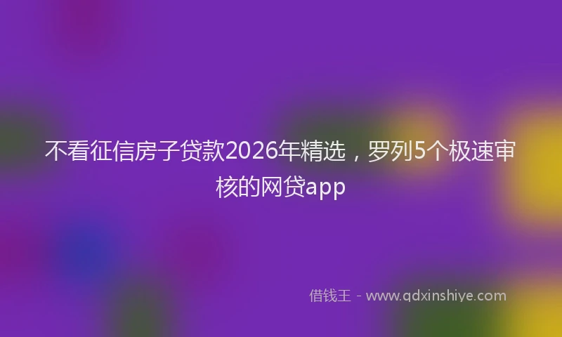不看征信房子贷款2026年精选，罗列5个极速审核的网贷app