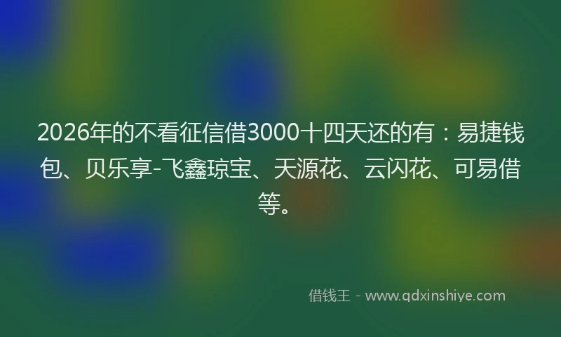 2026年的不看征信借3000十四天还的有：易捷钱包、贝乐享-飞鑫琼宝、天源花、云闪花、可易借等。