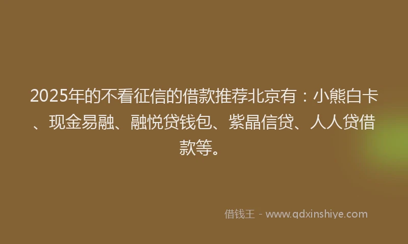 2025年的不看征信的借款推荐北京有：小熊白卡、现金易融、融悦贷钱包、紫晶信贷、人人贷借款等。