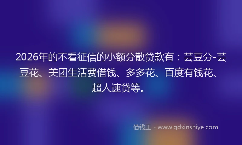2026年的不看征信的小额分散贷款有：芸豆分-芸豆花、美团生活费借钱、多多花、百度有钱花、超人速贷等。