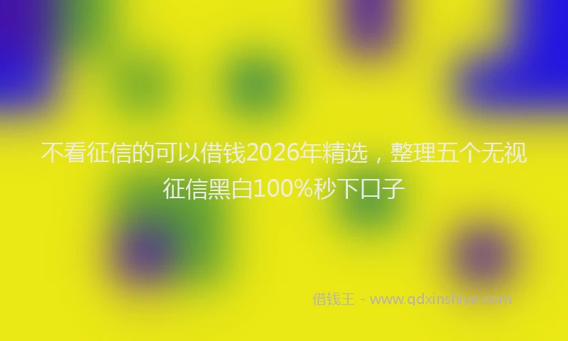 不看征信的可以借钱2026年精选，整理五个无视征信黑白100%秒下口子