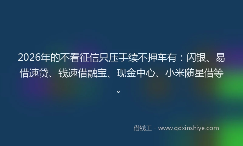 2026年的不看征信只压手续不押车有：闪银、易借速贷、钱速借融宝、现金中心、小米随星借等。