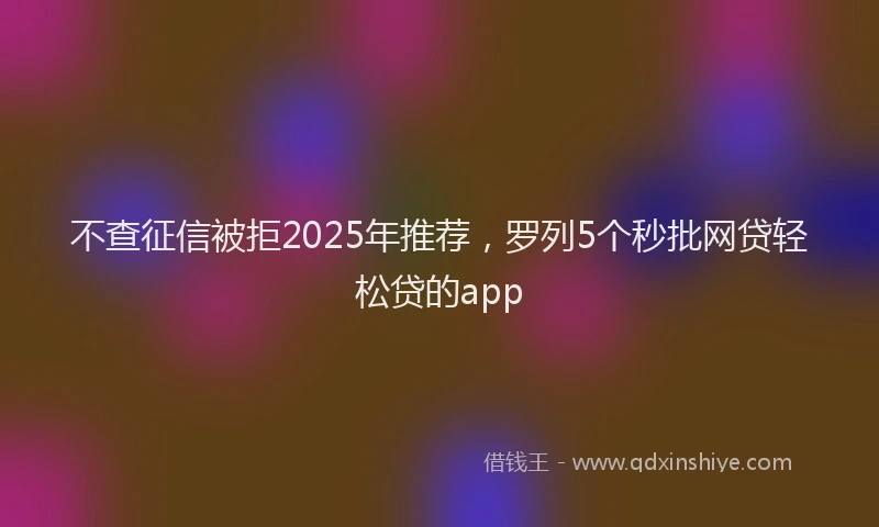 不查征信被拒2025年推荐，罗列5个秒批网贷轻松贷的app
