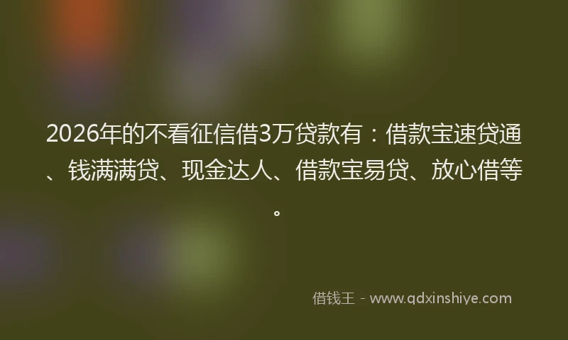 2026年的不看征信借3万贷款有：借款宝速贷通、钱满满贷、现金达人、借款宝易贷、放心借等。