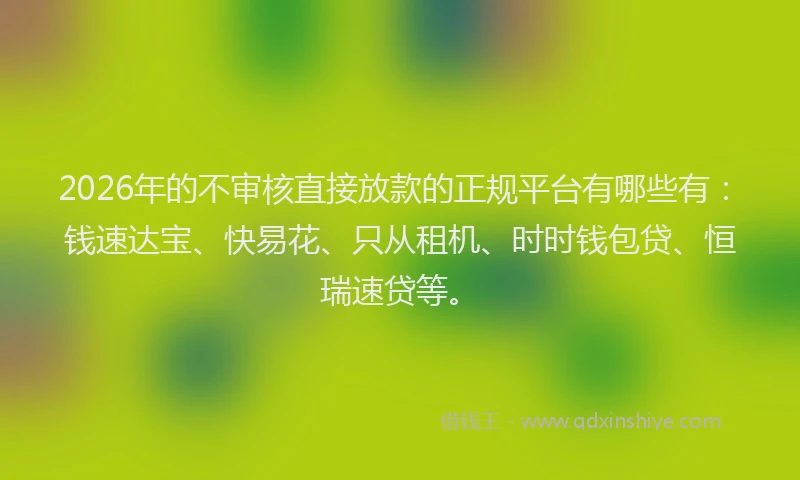 2026年的不审核直接放款的正规平台有哪些有：钱速达宝、快易花、只从租机、时时钱包贷、恒瑞速贷等。