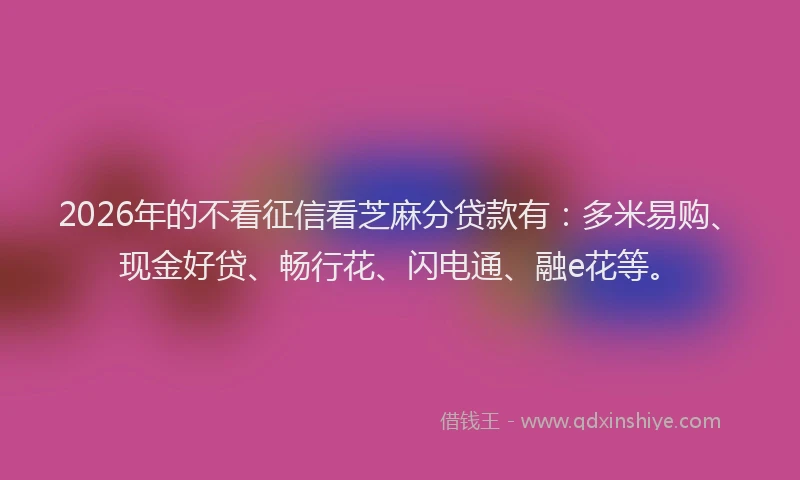 2026年的不看征信看芝麻分贷款有：多米易购、现金好贷、畅行花、闪电通、融e花等。