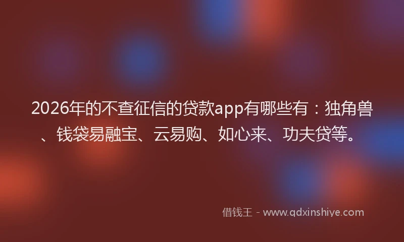 2026年的不查征信的贷款app有哪些有：独角兽、钱袋易融宝、云易购、如心来、功夫贷等。