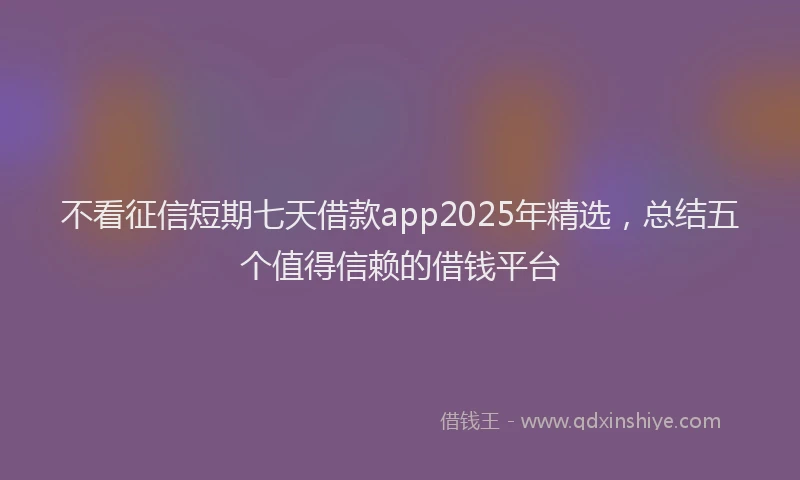 不看征信短期七天借款app2025年精选，总结五个值得信赖的借钱平台