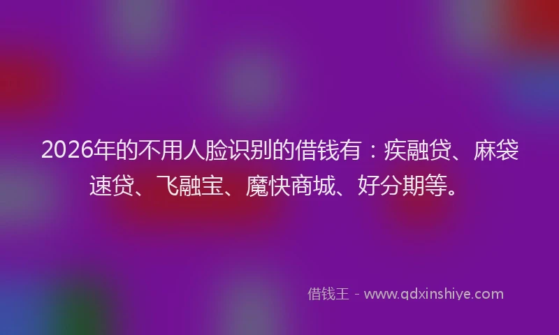 2026年的不用人脸识别的借钱有：疾融贷、麻袋速贷、飞融宝、魔快商城、好分期等。