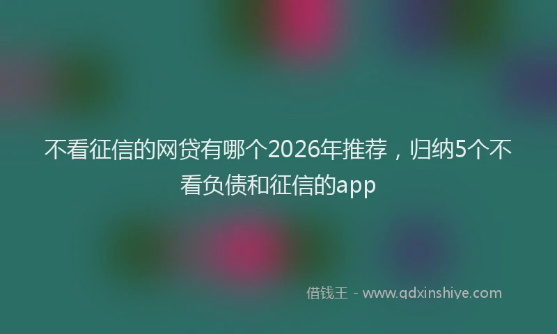 不看征信的网贷有哪个2026年推荐,归纳5个不看负债和征信的app