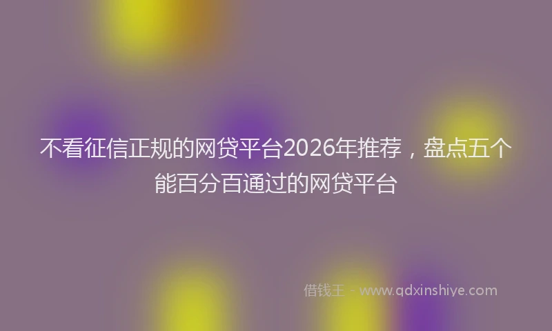 不看征信正规的网贷平台2026年推荐,盘点五个能百分百通过的网贷平台