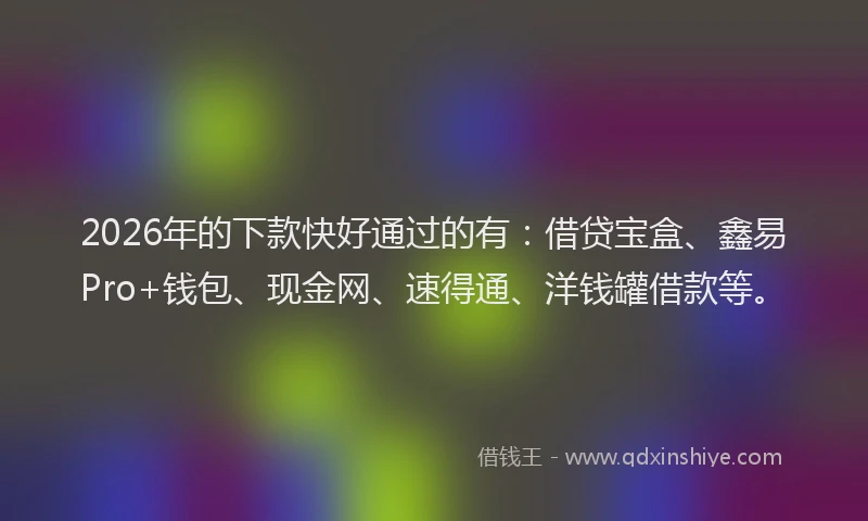 2026年的下款快好通过的有：借贷宝盒、鑫易Pro+钱包、现金网、速得通、洋钱罐借款等。