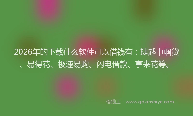 2026年的下载什么软件可以借钱有：捷越巾帼贷、易得花、极速易购、闪电借款、享来花等。