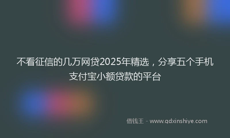 不看征信的几万网贷2025年精选，分享五个手机支付宝小额贷款的平台