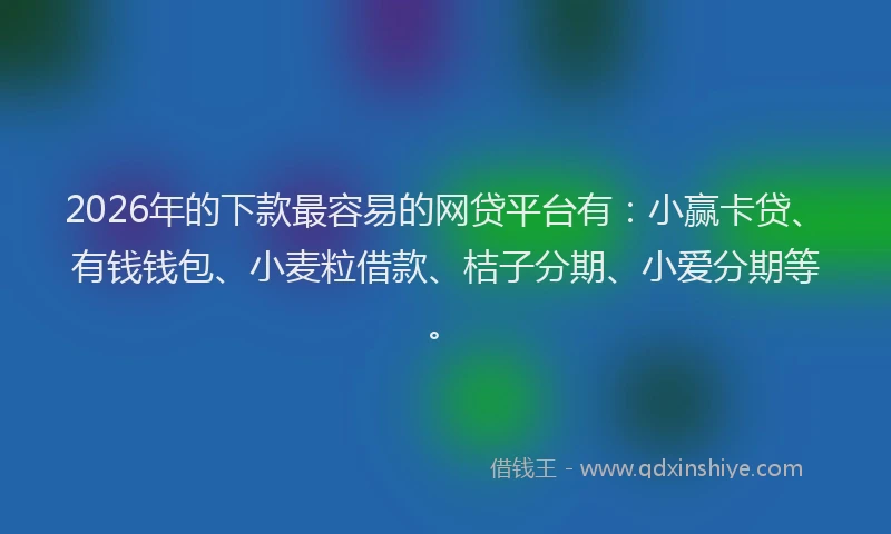 2026年的下款最容易的网贷平台有：小赢卡贷、有钱钱包、小麦粒借款、桔子分期、小爱分期等。