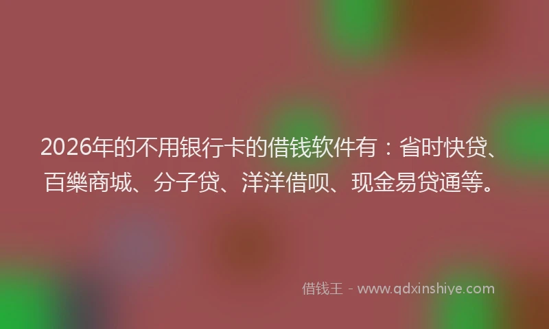 2026年的不用银行卡的借钱软件有：省时快贷、百樂商城、分子贷、洋洋借呗、现金易贷通等。