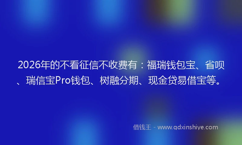 2026年的不看征信不收费有：福瑞钱包宝、省呗、瑞信宝Pro钱包、树融分期、现金贷易借宝等。