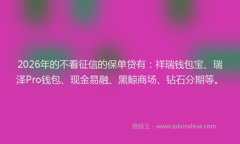 2026年的不看征信的保单贷有：祥瑞钱包宝、瑞泽Pro钱包、现金易融、黑鲸商场、钻石分期等。