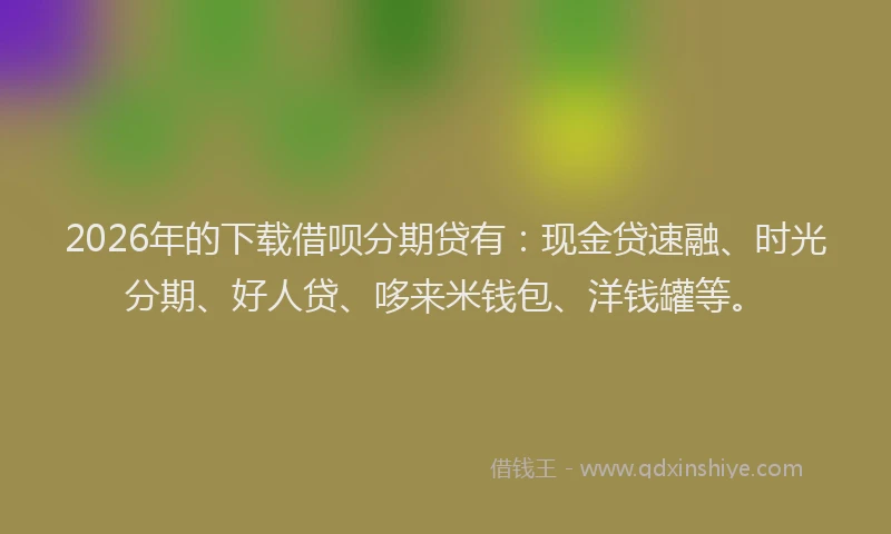 2026年的下载借呗分期贷有：现金贷速融、时光分期、好人贷、哆来米钱包、洋钱罐等。