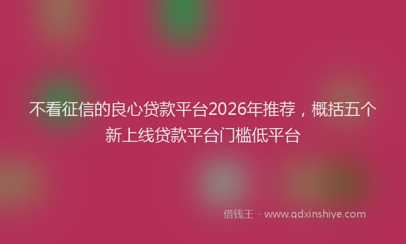 不看征信的良心贷款平台2026年推荐，概括五个新上线贷款平台门槛低平台