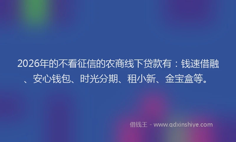 2026年的不看征信的农商线下贷款有:钱速借融、安心钱包、时光分期、租小新、金宝盒等。
