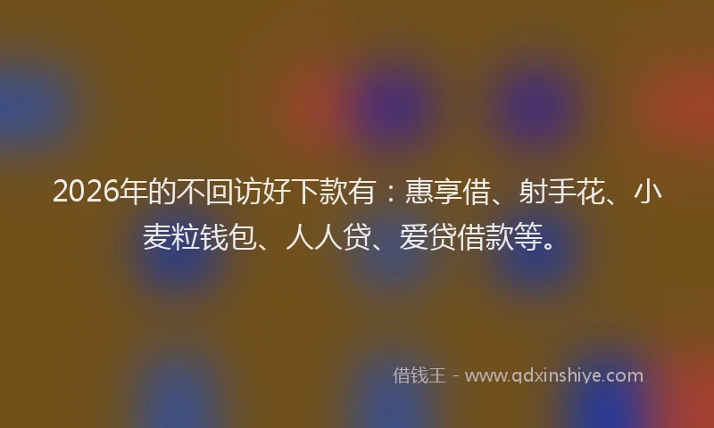 2026年的不回访好下款有：惠享借、射手花、小麦粒钱包、人人贷、爱贷借款等。