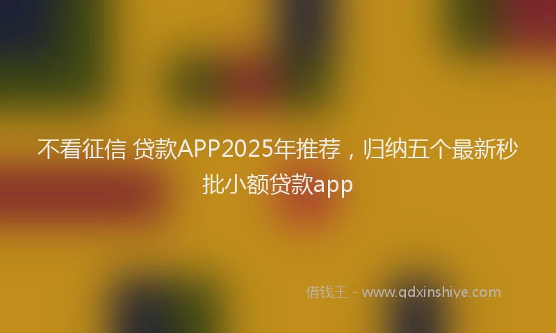 不看征信 贷款APP2025年推荐，归纳五个最新秒批小额贷款app