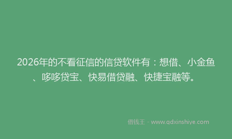2026年的不看征信的信贷软件有：想借、小金鱼、哆哆贷宝、快易借贷融、快捷宝融等。