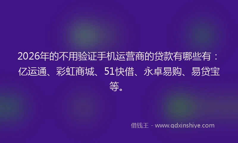 2026年的不用验证手机运营商的贷款有哪些有：亿运通、彩虹商城、51快借、永卓易购、易贷宝等。