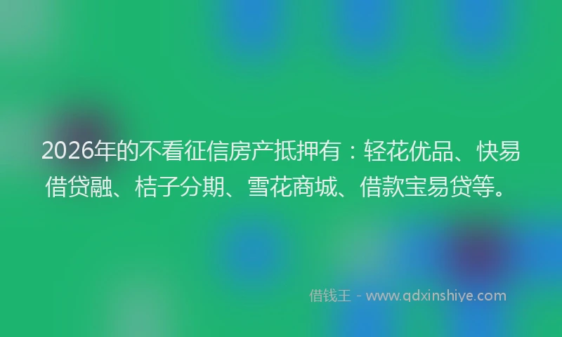 2026年的不看征信房产抵押有:轻花优品、快易借贷融、桔子分期、雪花商城、借款宝易贷等。